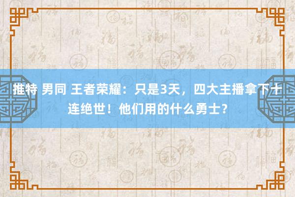 推特 男同 王者荣耀：只是3天，四大主播拿下十连绝世！他们用的什么勇士？