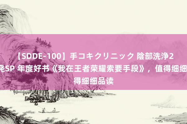 【SDDE-100】手コキクリニック 陰部洗浄20連発SP 年度好书《我在王者荣耀索要手段》，值得细细品读