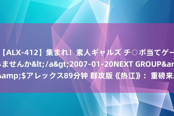 【ALX-412】集まれ！素人ギャルズ チ○ポ当てゲームで賞金稼いでみませんか</a>2007-01-20NEXT GROUP&$アレックス89分钟 群攻版《热江》：重磅来袭，体验不不异的江湖