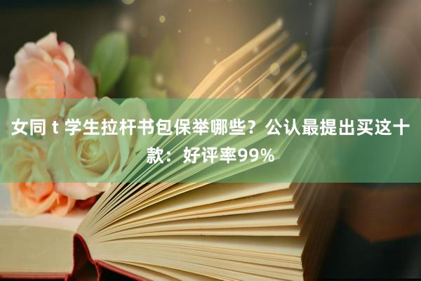 女同 t 学生拉杆书包保举哪些？公认最提出买这十款：好评率99%