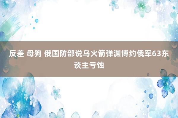 反差 母狗 俄国防部说乌火箭弹渊博约俄军63东谈主亏蚀