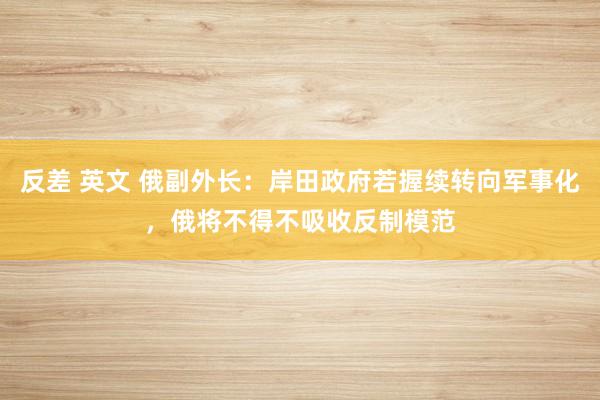 反差 英文 俄副外长：岸田政府若握续转向军事化，俄将不得不吸收反制模范