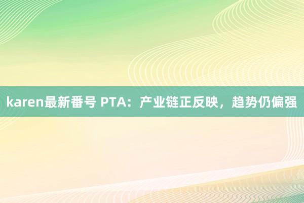 karen最新番号 PTA：产业链正反映，趋势仍偏强