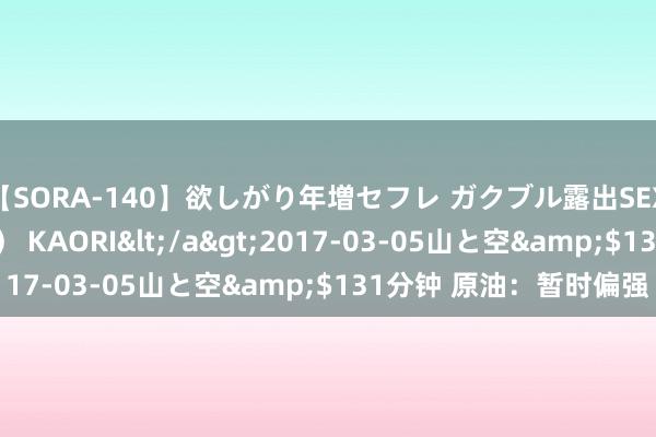 【SORA-140】欲しがり年増セフレ ガクブル露出SEX かおりサン（41歳） KAORI</a>2017-03-05山と空&$131分钟 原油：暂时偏强