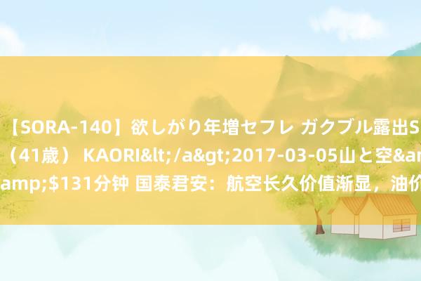 【SORA-140】欲しがり年増セフレ ガクブル露出SEX かおりサン（41歳） KAORI</a>2017-03-05山と空&$131分钟 国泰君安：航空长久价值渐显，油价汇率提供逆向布局时机