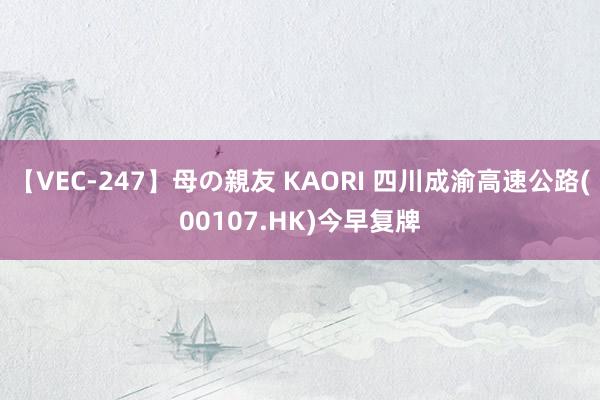 【VEC-247】母の親友 KAORI 四川成渝高速公路(00107.HK)今早复牌