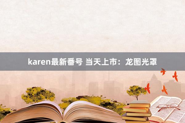 karen最新番号 当天上市：龙图光罩