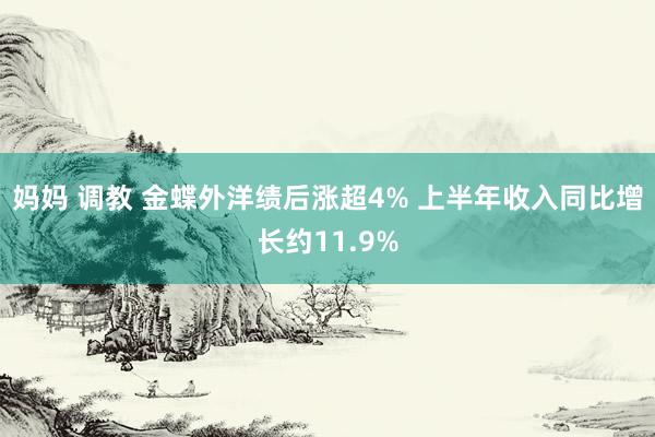 妈妈 调教 金蝶外洋绩后涨超4% 上半年收入同比增长约11.9%