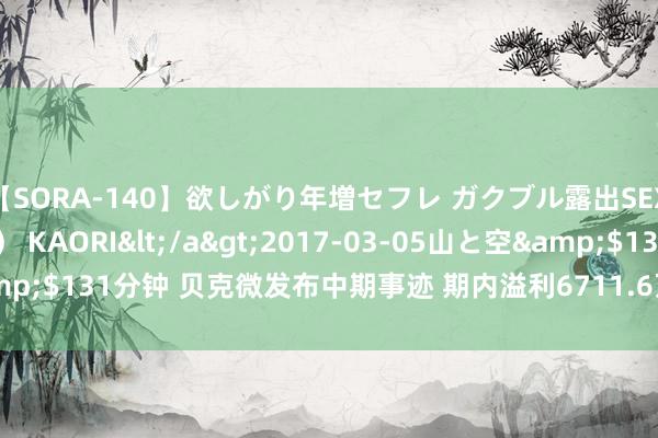 【SORA-140】欲しがり年増セフレ ガクブル露出SEX かおりサン（41歳） KAORI</a>2017-03-05山と空&$131分钟 贝克微发布中期事迹 期内溢利6711.6万元同比增多46.34%