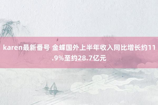 karen最新番号 金蝶国外上半年收入同比增长约11.9%至约28.7亿元