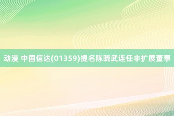 动漫 中国信达(01359)提名陈晓武连任非扩展董事