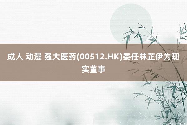 成人 动漫 强大医药(00512.HK)委任林芷伊为现实董事