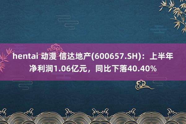 hentai 动漫 信达地产(600657.SH)：上半年净利润1.06亿元，同比下落40.40%