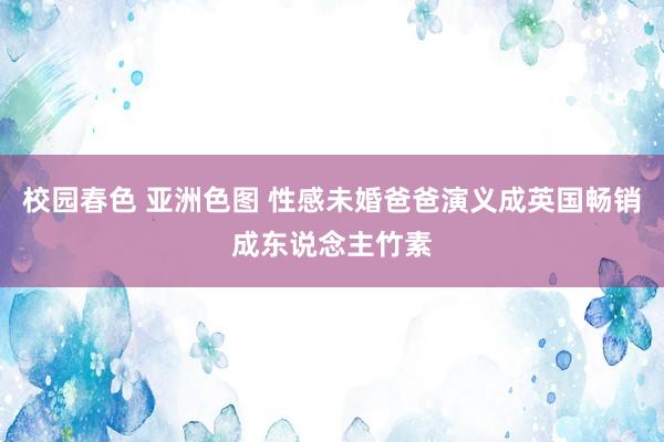 校园春色 亚洲色图 性感未婚爸爸演义成英国畅销成东说念主竹素