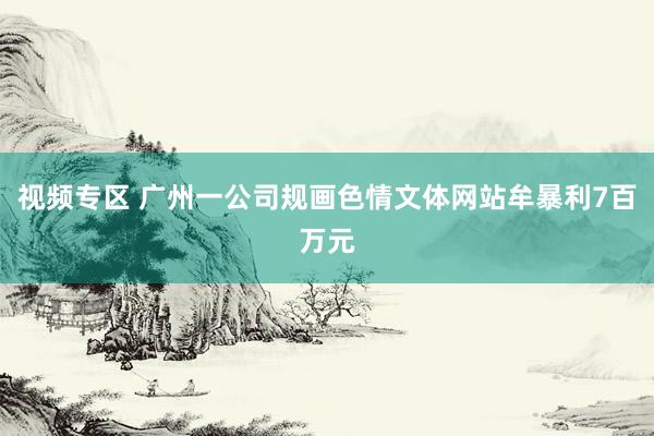 视频专区 广州一公司规画色情文体网站牟暴利7百万元