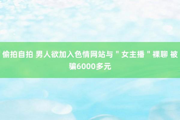 偷拍自拍 男人欲加入色情网站与＂女主播＂裸聊 被骗6000多元