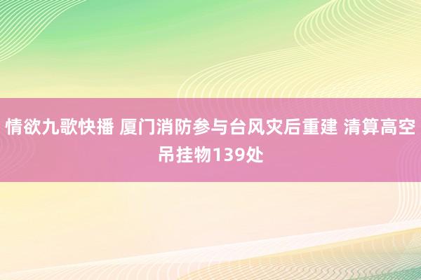 情欲九歌快播 厦门消防参与台风灾后重建 清算高空吊挂物139处