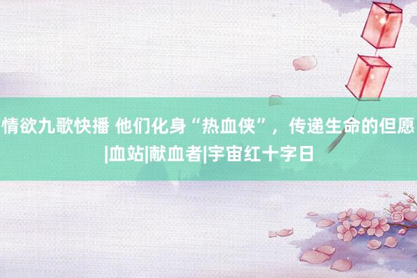 情欲九歌快播 他们化身“热血侠”，传递生命的但愿|血站|献血者|宇宙红十字日