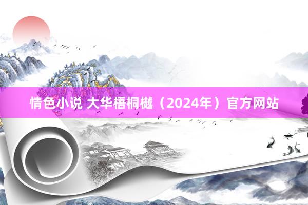 情色小说 大华梧桐樾（2024年）官方网站