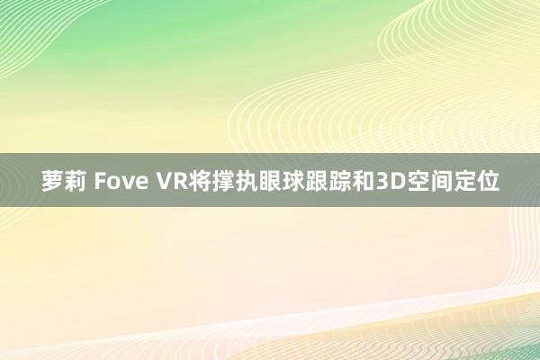 萝莉 Fove VR将撑执眼球跟踪和3D空间定位