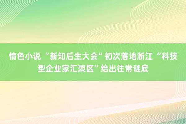 情色小说 “新知后生大会”初次落地浙江 “科技型企业家汇聚区”给出往常谜底