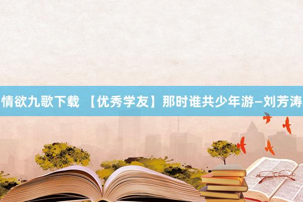 情欲九歌下载 【优秀学友】那时谁共少年游—刘芳涛