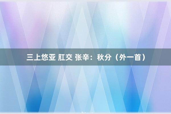 三上悠亚 肛交 张辛：秋分（外一首）