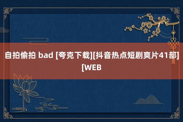 自拍偷拍 bad [夸克下载][抖音热点短剧爽片41部][WEB