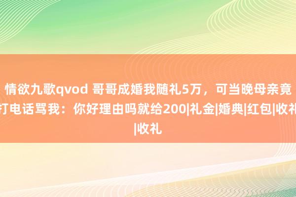 情欲九歌qvod 哥哥成婚我随礼5万，可当晚母亲竟打电话骂我：你好理由吗就给200|礼金|婚典|红包|收礼