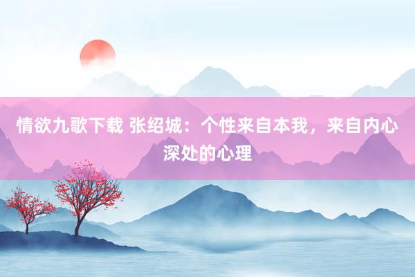 情欲九歌下载 张绍城：个性来自本我，来自内心深处的心理