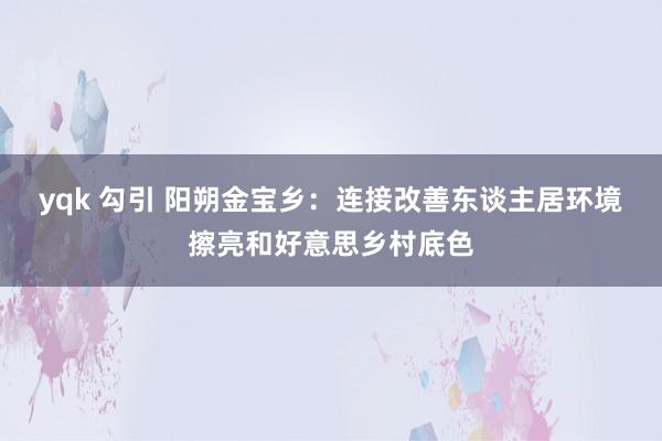 yqk 勾引 阳朔金宝乡：连接改善东谈主居环境擦亮和好意思乡村底色